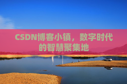 CSDN博客小镇,数字时代的智慧聚集地 CSDN博客小镇,数字时代的智慧聚集地